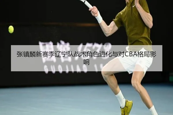 张镇麟新赛季辽宁队战术角色进化与对CBA格局影响